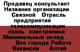 Продавец-консультант › Название организации ­ Связной › Отрасль предприятия ­ IT, телекоммуникации, связь, электроника › Минимальный оклад ­ 29 000 - Все города Работа » Вакансии   . Алтай респ.